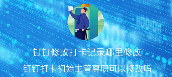 钉钉修改打卡记录哪里修改 钉钉打卡初始主管离职可以修改吗？